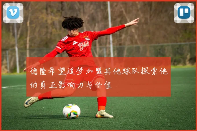 德隆希望追梦加盟其他球队探索他的真正影响力与价值