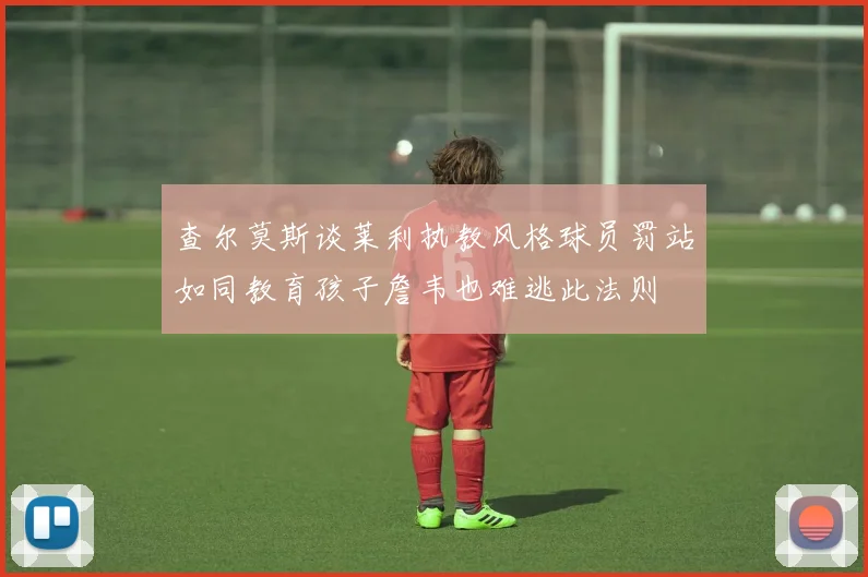 查尔莫斯谈莱利执教风格球员罚站如同教育孩子詹韦也难逃此法则