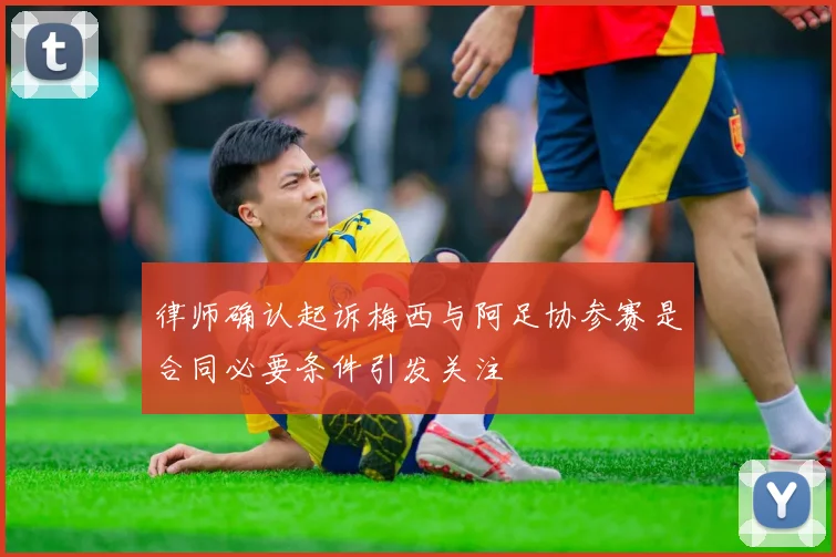 律师确认起诉梅西与阿足协参赛是合同必要条件引发关注