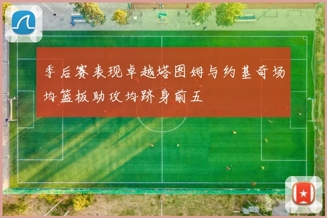 季后赛表现卓越塔图姆与约基奇场均篮板助攻均跻身前五