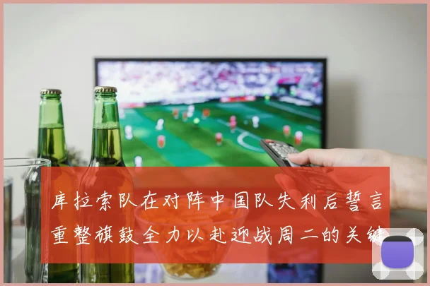 库拉索队在对阵中国队失利后誓言重整旗鼓全力以赴迎战周二的关键比赛