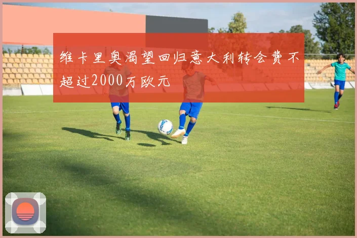 维卡里奥渴望回归意大利转会费不超过2000万欧元