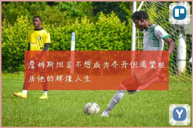詹姆斯坦言不想成为乔丹但渴望经历他的辉煌人生