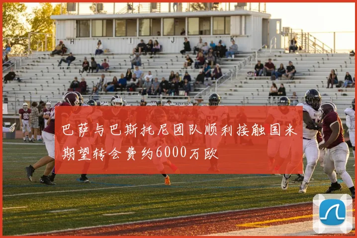 巴萨与巴斯托尼团队顺利接触国米期望转会费约6000万欧