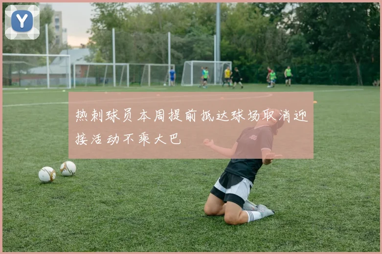 热刺球员本周提前抵达球场取消迎接活动不乘大巴