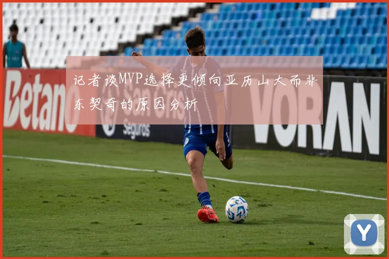 记者谈MVP选择更倾向亚历山大而非东契奇的原因分析