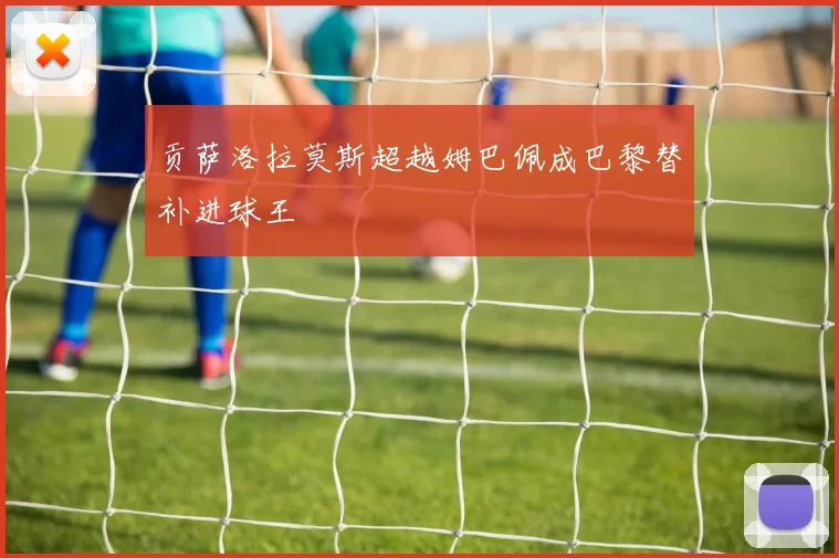 贡萨洛拉莫斯超越姆巴佩成巴黎替补进球王