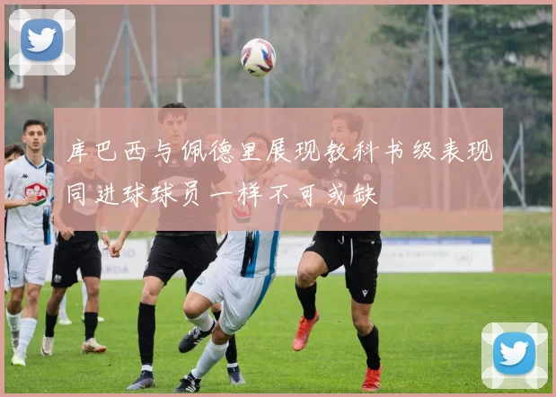 库巴西与佩德里展现教科书级表现同进球球员一样不可或缺