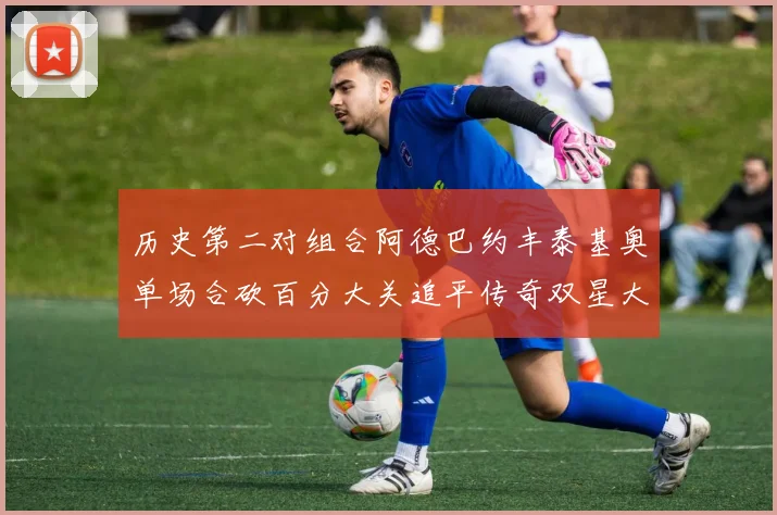历史第二对组合阿德巴约丰泰基奥单场合砍百分大关追平传奇双星大帅与阿特尔斯