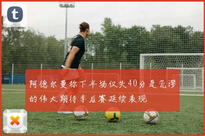 阿德尔曼称下半场仅失40分是荒谬的伟大期待季后赛延续表现