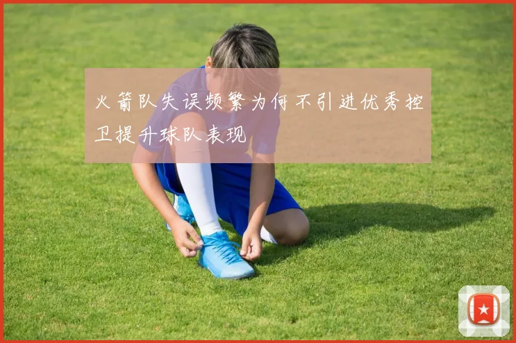 火箭队失误频繁为何不引进优秀控卫提升球队表现