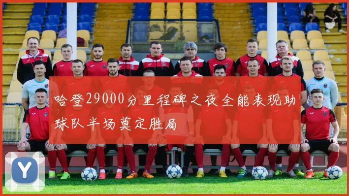 哈登29000分里程碑之夜全能表现助球队半场奠定胜局