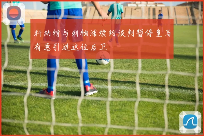 科纳特与利物浦续约谈判暂停皇马有意引进这位后卫