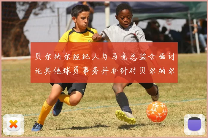 贝尔纳尔经纪人与马竞总监会面讨论其他球员事务并非针对贝尔纳尔