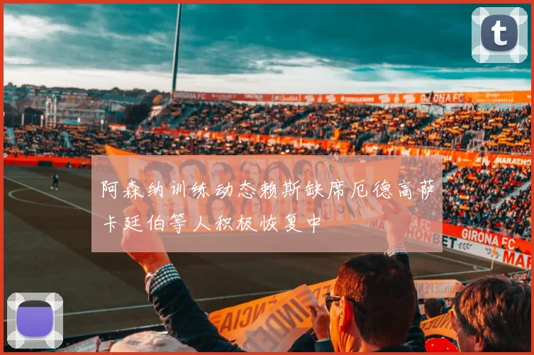 阿森纳训练动态赖斯缺席厄德高萨卡廷伯等人积极恢复中